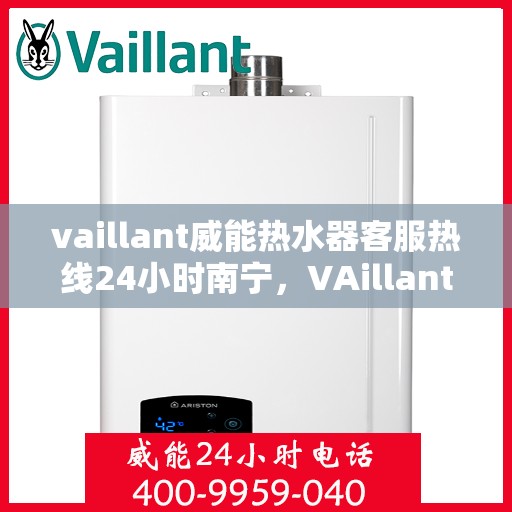 vaillant威能热水器客服热线24小时南宁，VAillant威能热水器南宁24小时客服热线全面服务