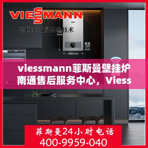 viessmann菲斯曼壁挂炉南通售后服务中心，Viessmann菲斯曼壁挂炉南通售后服务中心，专业维修与优质服务