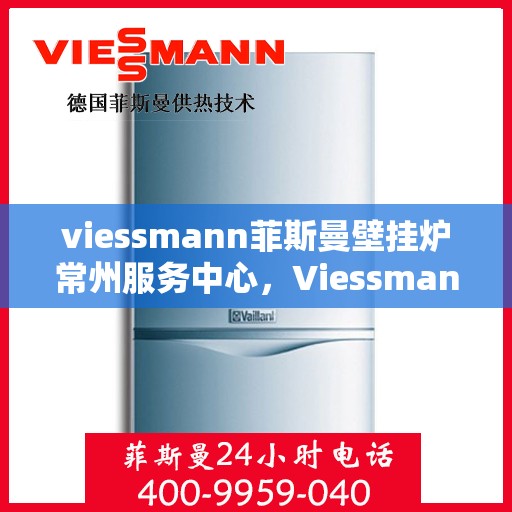 viessmann菲斯曼壁挂炉常州服务中心，Viessmann菲斯曼壁挂炉常州专业服务中心，高效供暖，品质保障