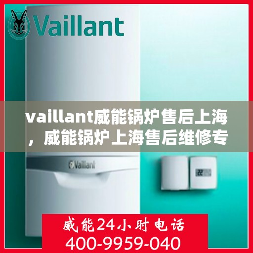 vaillant威能锅炉售后上海，威能锅炉上海售后维修专业服务