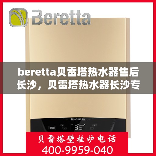 beretta贝雷塔热水器售后长沙，贝雷塔热水器长沙专业售后服务团队，为您提供全方位解决方案