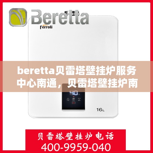 beretta贝雷塔壁挂炉服务中心南通，贝雷塔壁挂炉南通服务中心，专业维修与保养一站式解决