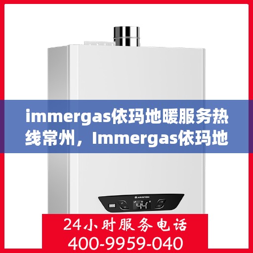 immergas依玛地暖服务热线常州，Immergas依玛地暖常州服务热线，专业解决方案，温暖您的生活