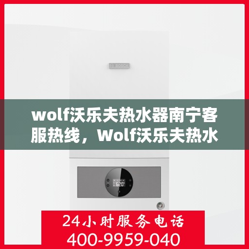 wolf沃乐夫热水器南宁客服热线，Wolf沃乐夫热水器南宁客服热线，专业解答，贴心服务