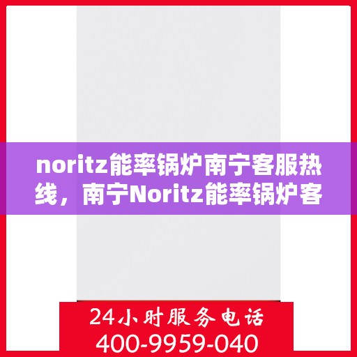 noritz能率锅炉南宁客服热线，南宁Noritz能率锅炉客服热线，专业支持与高效解决方案