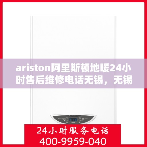ariston阿里斯顿地暖24小时售后维修电话无锡，无锡阿里斯顿地暖售后维修全天候服务热线