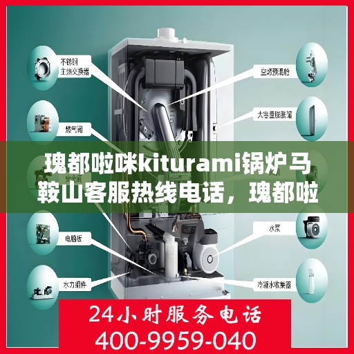 瑰都啦咪kiturami锅炉马鞍山客服热线电话，瑰都啦咪kiturami锅炉马鞍山客服热线电话全解析