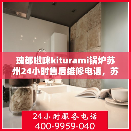瑰都啦咪kiturami锅炉苏州24小时售后维修电话，苏州瑰都啦咪Kiturami锅炉全天候售后维修服务热线