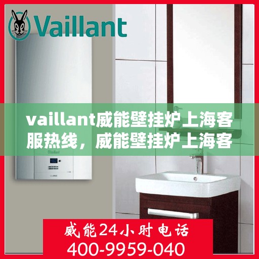 vaillant威能壁挂炉上海客服热线，威能壁挂炉上海客服热线，专业解答，贴心服务