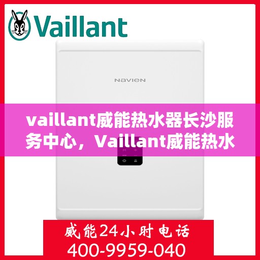 vaillant威能热水器长沙服务中心，Vaillant威能热水器长沙专业服务中心，高效维修与保养解决方案