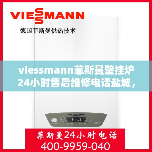 viessmann菲斯曼壁挂炉24小时售后维修电话盐城，盐城viessmann菲斯曼壁挂炉全天候售后维修服务热线及专业指南