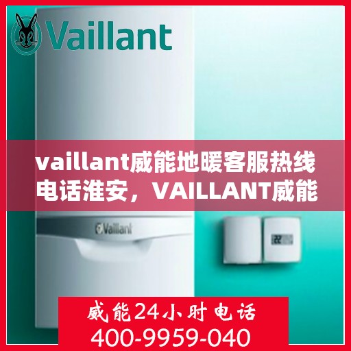 vaillant威能地暖客服热线电话淮安，VAILLANT威能地暖淮安客服热线电话全解析
