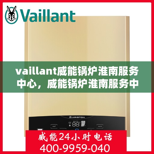 vaillant威能锅炉淮南服务中心，威能锅炉淮南服务中心，专业维护与高效运行的守护者