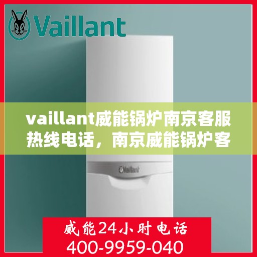 vaillant威能锅炉南京客服热线电话，南京威能锅炉客服热线电话及售后服务指南
