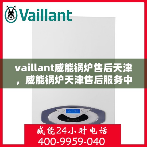 vaillant威能锅炉售后天津，威能锅炉天津售后服务中心，专业维修与保养，为您的锅炉保驾护航