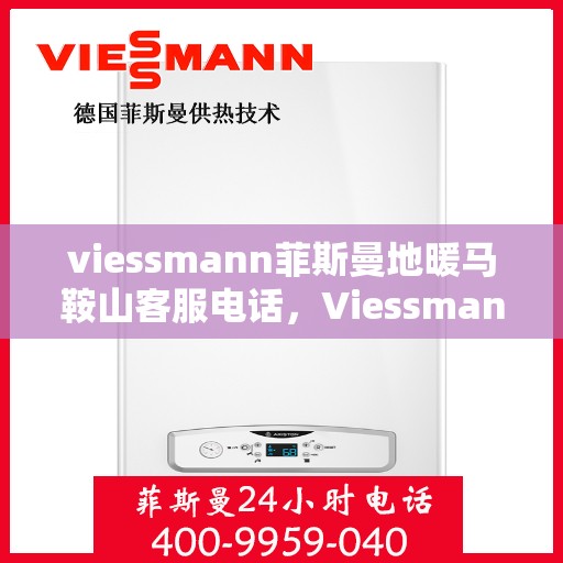 viessmann菲斯曼地暖马鞍山客服电话，Viessmann菲斯曼地暖马鞍山客服热线及咨询指南