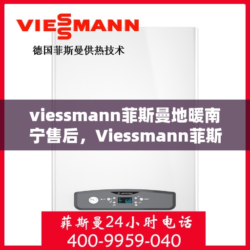 viessmann菲斯曼地暖南宁售后，Viessmann菲斯曼地暖南宁售后服务中心，专业、高效的维修与保养服务