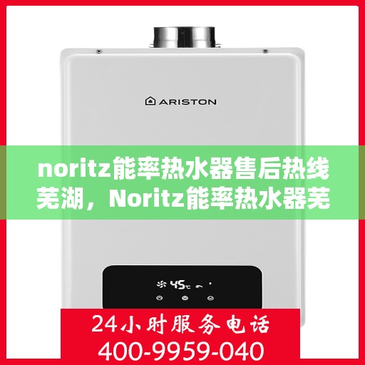 noritz能率热水器售后热线芜湖，Noritz能率热水器芜湖售后热线及服务一览