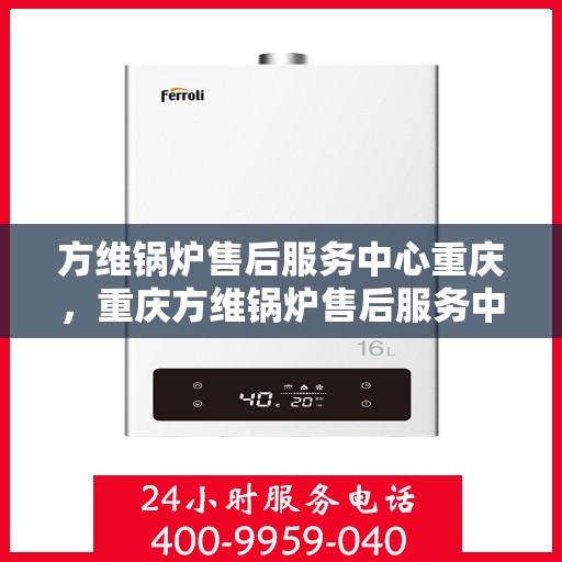 方维锅炉售后服务中心重庆，重庆方维锅炉售后服务中心，专业维护，无忧运行