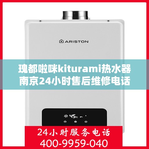 瑰都啦咪kiturami热水器南京24小时售后维修电话，南京瑰都啦咪Kiturami热水器全天候售后维修服务热线