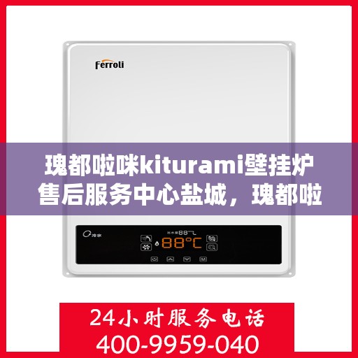 瑰都啦咪kiturami壁挂炉售后服务中心盐城，瑰都啦咪kiturami壁挂炉盐城售后服务中心，专业维修，贴心服务