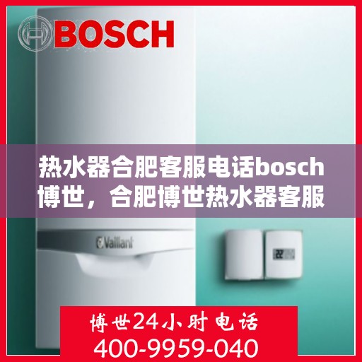 热水器合肥客服电话bosch博世，合肥博世热水器客服热线——您的专业咨询与售后保障