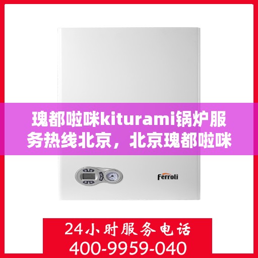 瑰都啦咪kiturami锅炉服务热线北京，北京瑰都啦咪Kiturami锅炉服务热线专业支持