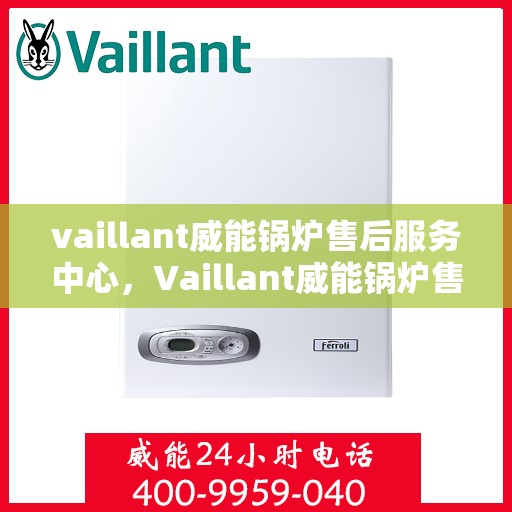vaillant威能锅炉售后服务中心，Vaillant威能锅炉售后服务中心，专业维修与全方位服务