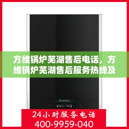 方维锅炉芜湖售后电话，方维锅炉芜湖售后服务热线及联系方式