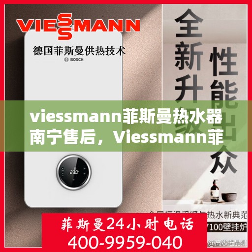 viessmann菲斯曼热水器南宁售后，Viessmann菲斯曼热水器南宁售后服务中心，专业维修与贴心服务