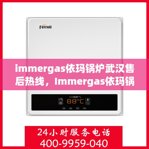 immergas依玛锅炉武汉售后热线，Immergas依玛锅炉武汉售后服务热线及支持一览