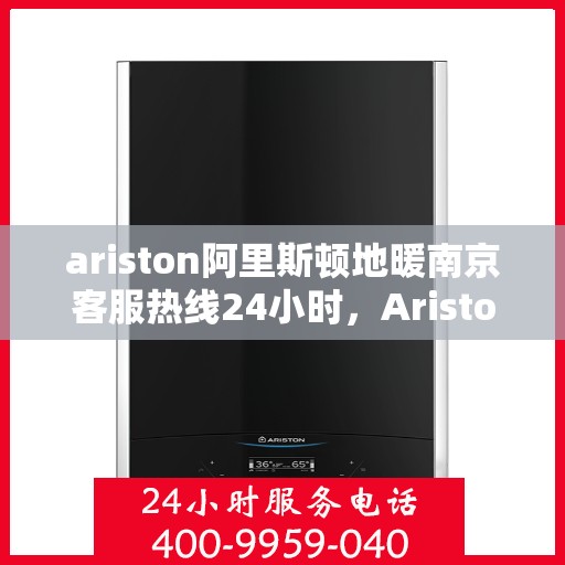 ariston阿里斯顿地暖南京客服热线24小时，Ariston阿里斯顿地暖南京全天候客服热线，贴心服务不打烊