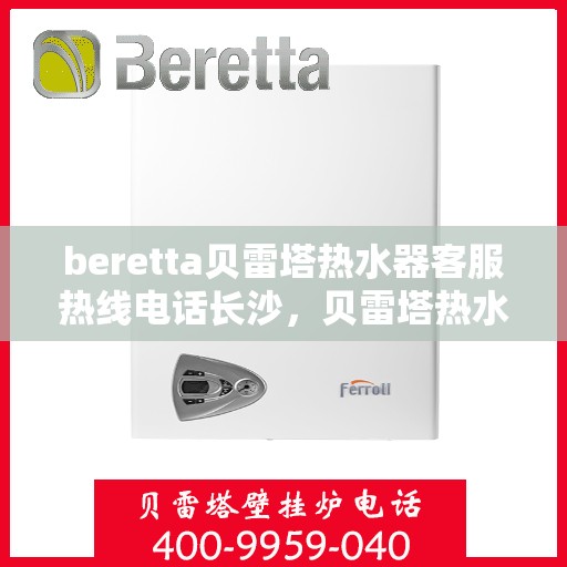 beretta贝雷塔热水器客服热线电话长沙，贝雷塔热水器长沙客服热线电话全解析