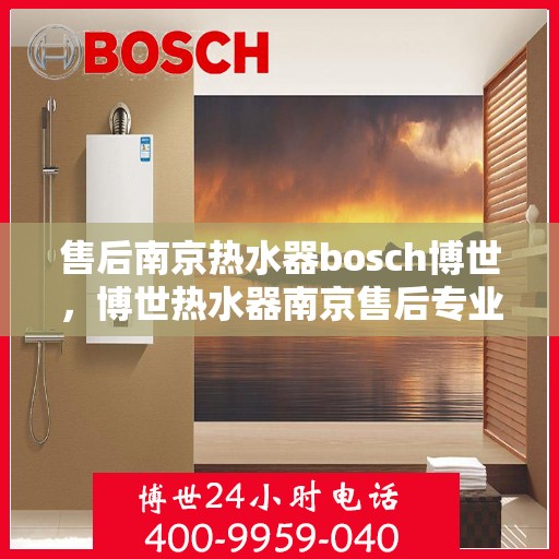 售后南京热水器bosch博世，博世热水器南京售后专业团队，为您提供全方位的维修与支持服务