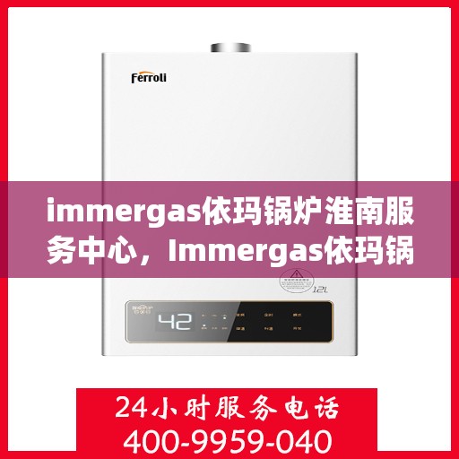 immergas依玛锅炉淮南服务中心，Immergas依玛锅炉淮南专业服务中心，高效、专业的维修与保养体验