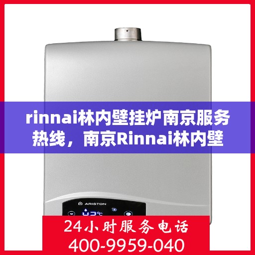 rinnai林内壁挂炉南京服务热线，南京Rinnai林内壁挂炉服务热线，专业支持与解决方案一站式服务