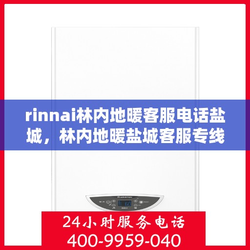 rinnai林内地暖客服电话盐城，林内地暖盐城客服专线，一站式解决您的地暖问题