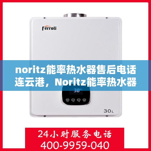 noritz能率热水器售后电话连云港，Noritz能率热水器连云港售后专线及维修服务指南