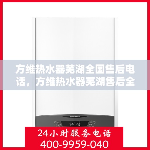 方维热水器芜湖全国售后电话，方维热水器芜湖售后全国服务热线电话公布