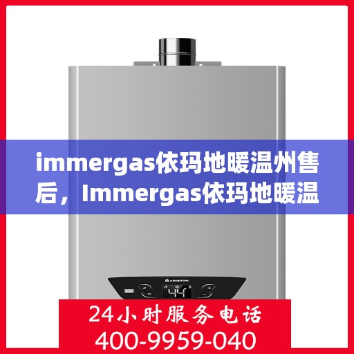immergas依玛地暖温州售后，Immergas依玛地暖温州售后服务中心，专业维修与贴心服务