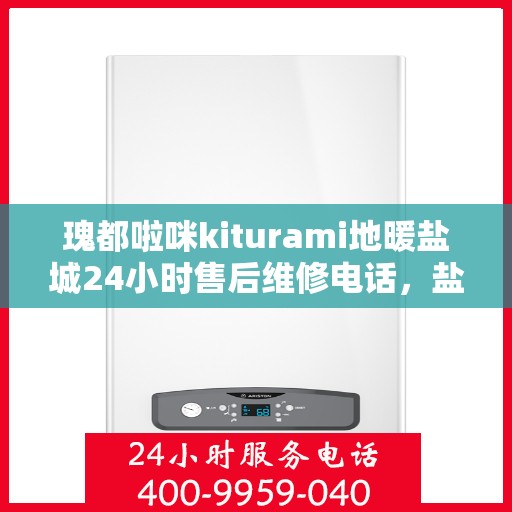 瑰都啦咪kiturami地暖盐城24小时售后维修电话，盐城瑰都啦咪地暖全天候售后维修服务热线解析