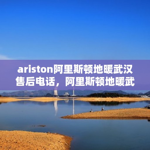 ariston阿里斯顿地暖武汉售后电话，阿里斯顿地暖武汉售后服务中心联系电话