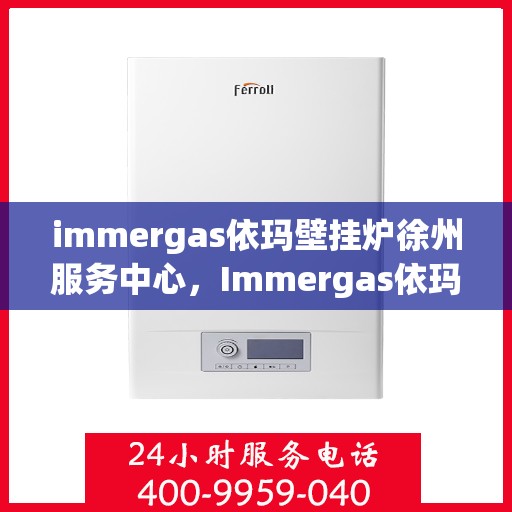 immergas依玛壁挂炉徐州服务中心，Immergas依玛壁挂炉徐州专业服务中心，高效、贴心的家居温暖守护者