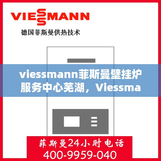 viessmann菲斯曼壁挂炉服务中心芜湖，Viessmann菲斯曼壁挂炉芜湖服务中心，专业维修与保养，温暖您的生活