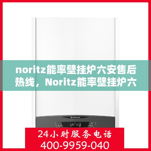 noritz能率壁挂炉六安售后热线，Noritz能率壁挂炉六安售后热线及维修服务全解析