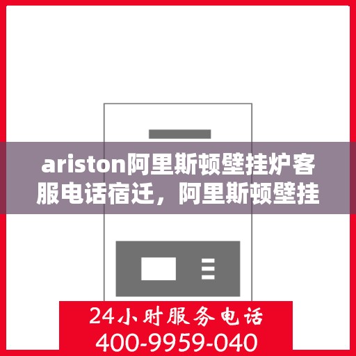 ariston阿里斯顿壁挂炉客服电话宿迁，阿里斯顿壁挂炉宿迁客服热线全面解析