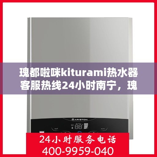 瑰都啦咪kiturami热水器客服热线24小时南宁，瑰都啦咪kiturami热水器南宁24小时客服热线全面服务