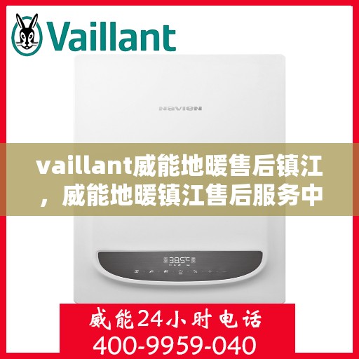 vaillant威能地暖售后镇江，威能地暖镇江售后服务中心，专业团队为您温暖护航