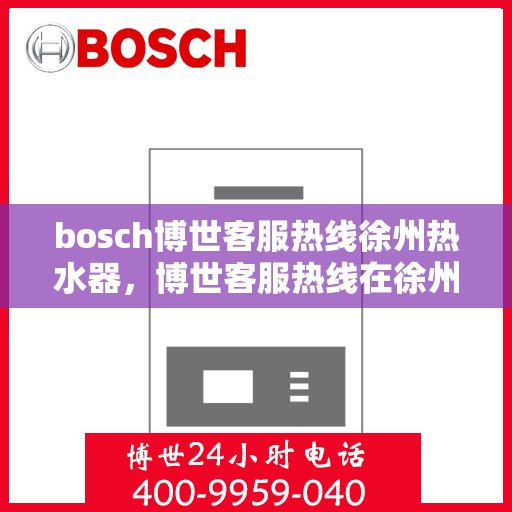 bosch博世客服热线徐州热水器，博世客服热线在徐州，专业解答热水器问题，贴心服务每一天