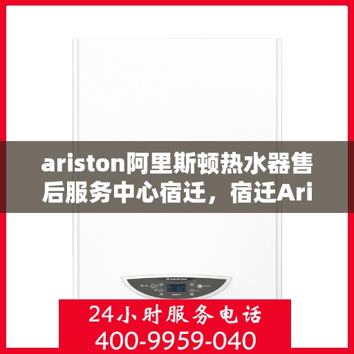 ariston阿里斯顿热水器售后服务中心宿迁，宿迁Ariston阿里斯顿热水器售后服务中心，专业维修与售后支持